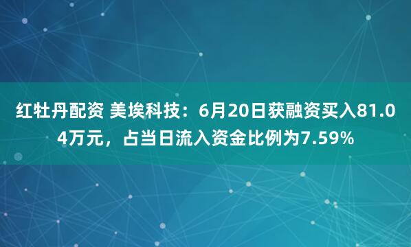 红牡丹配资 美埃科技：6月20日获融资买入81.04万元，占当日流入资金比例为7.59%