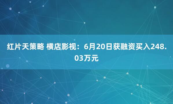 红片天策略 横店影视：6月20日获融资买入248.03万元
