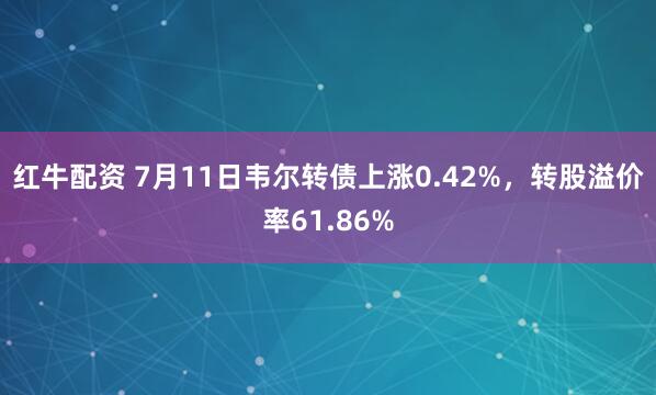 红牛配资 7月11日韦尔转债上涨0.42%，转股溢价率61.86%