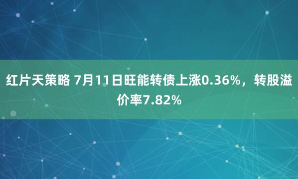红片天策略 7月11日旺能转债上涨0.36%，转股溢价率7.82%