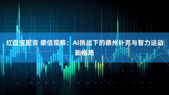 红盘宝配资 德信观察：AI挑战下的德州扑克与智力运动新格局