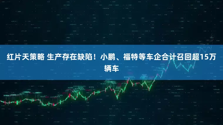 红片天策略 生产存在缺陷！小鹏、福特等车企合计召回超15万辆车