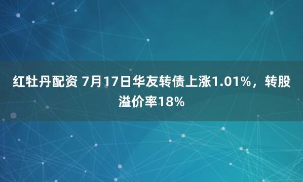 红牡丹配资 7月17日华友转债上涨1.01%，转股溢价率18%