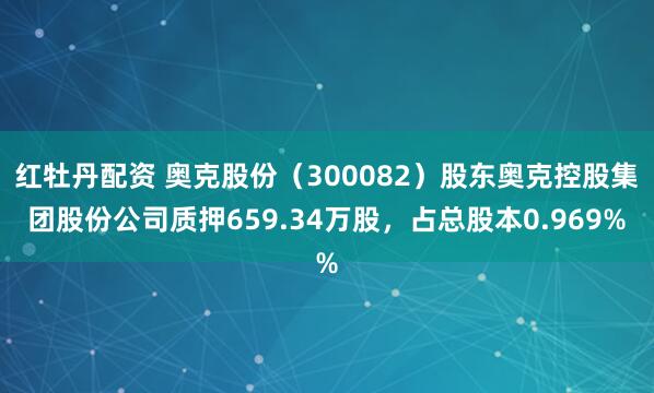 红牡丹配资 奥克股份（300082）股东奥克控股集团股份公司质押659.34万股，占总股本0.969%