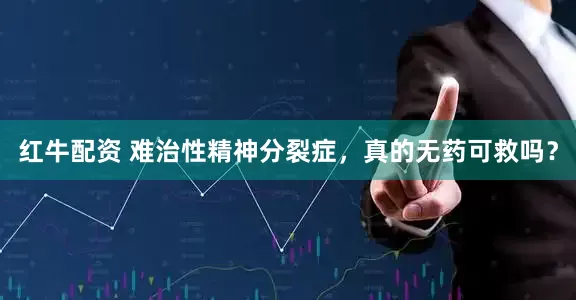 红牛配资 难治性精神分裂症，真的无药可救吗？