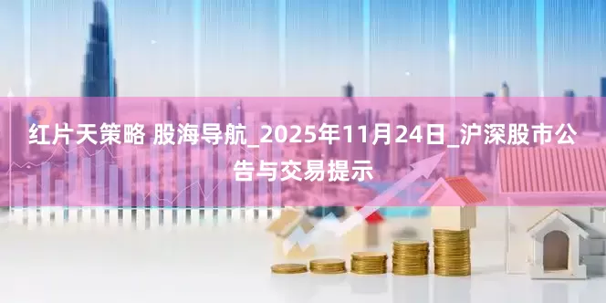红片天策略 股海导航_2025年11月24日_沪深股市公告与交易提示