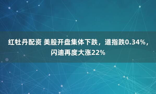 红牡丹配资 美股开盘集体下跌，道指跌0.34%，闪迪再度大涨22%